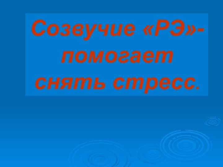 Созвучие «РЭ»- помогает снять стресс.