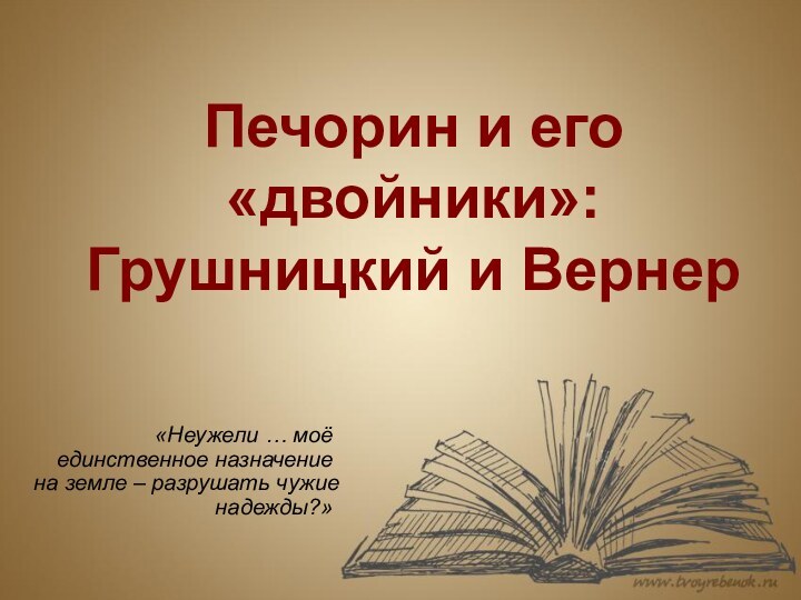 Печорин и его «двойники»: Грушницкий и Вернер«Неужели … моё единственное назначение на