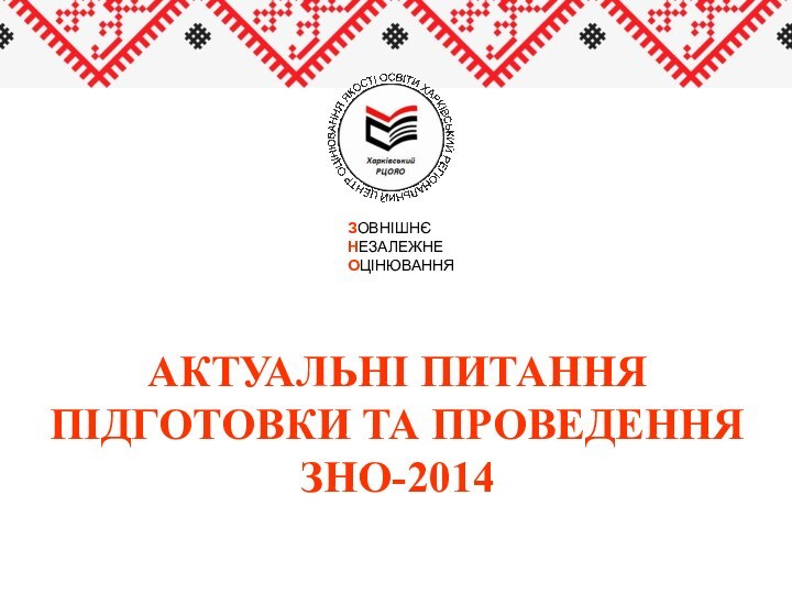 ЗОВНІШНЄ  НЕЗАЛЕЖНЕ  ОЦІНЮВАННЯАКТУАЛЬНІ ПИТАННЯ ПІДГОТОВКИ ТА ПРОВЕДЕННЯ ЗНО-2014