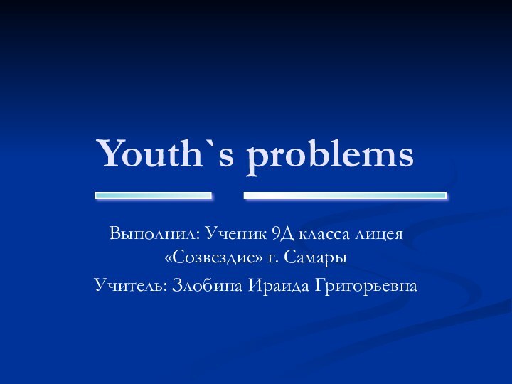 ____ _______ Youth`s problemsВыполнил: Ученик 9Д класса лицея «Созвездие» г. СамарыУчитель: Злобина Ираида Григорьевна