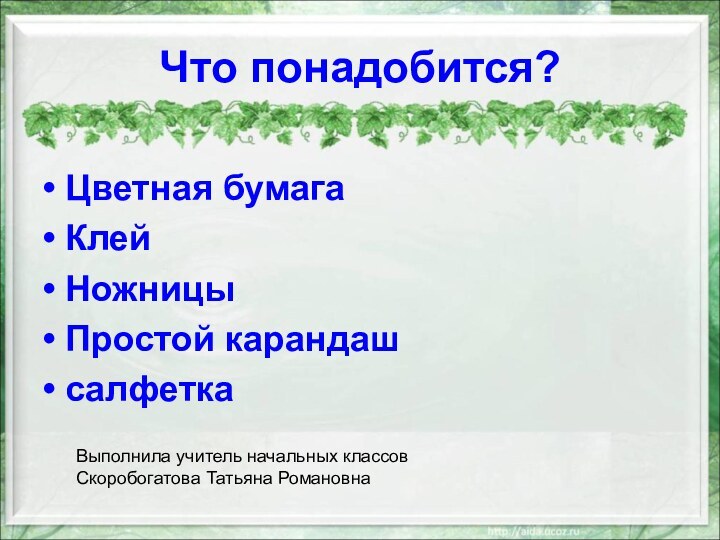 Что понадобится?Цветная бумагаКлейНожницыПростой карандашсалфеткаВыполнила учитель начальных классов Скоробогатова Татьяна Романовна