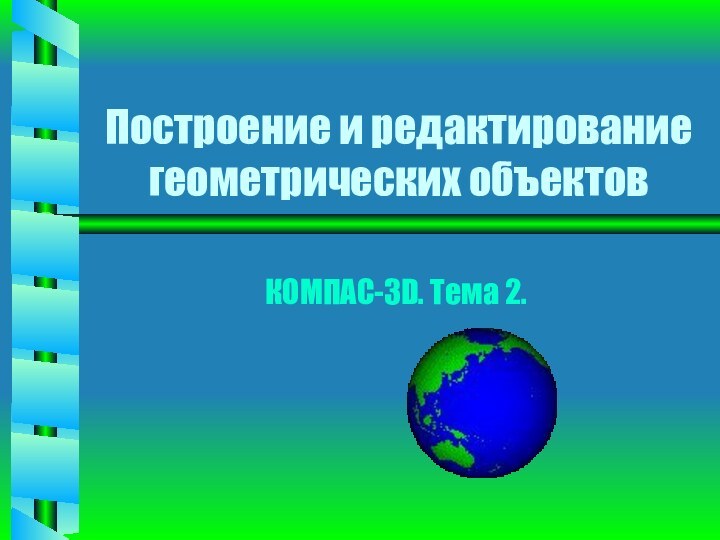 Построение и редактирование геометрических объектовКОМПАС-3D. Тема 2.