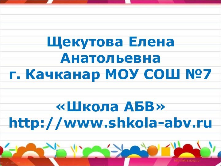 Щекутова Елена Анатольевна г. Качканар МОУ СОШ №7  «Школа АБВ» http://www.shkola-abv.ru