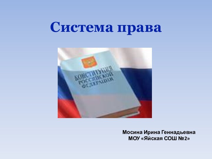 Система праваМосина Ирина ГеннадьевнаМОУ «Яйская СОШ №2»