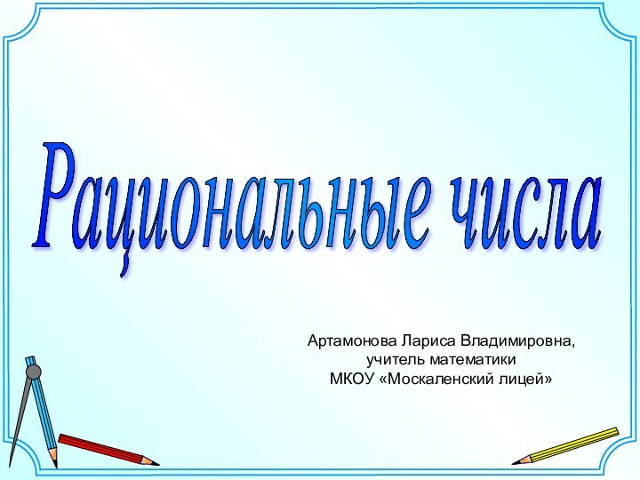 Рациональные числа Артамонова Лариса Владимировна,учитель математикиМКОУ «Москаленский лицей»