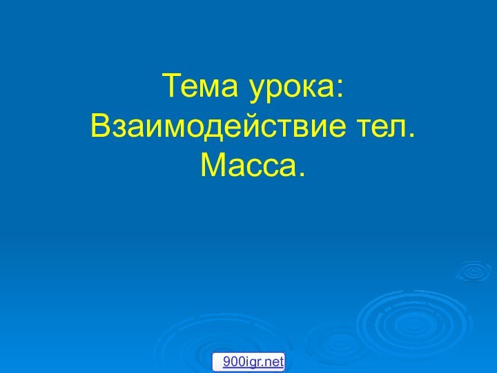 Тема урока: Взаимодействие тел.Масса.