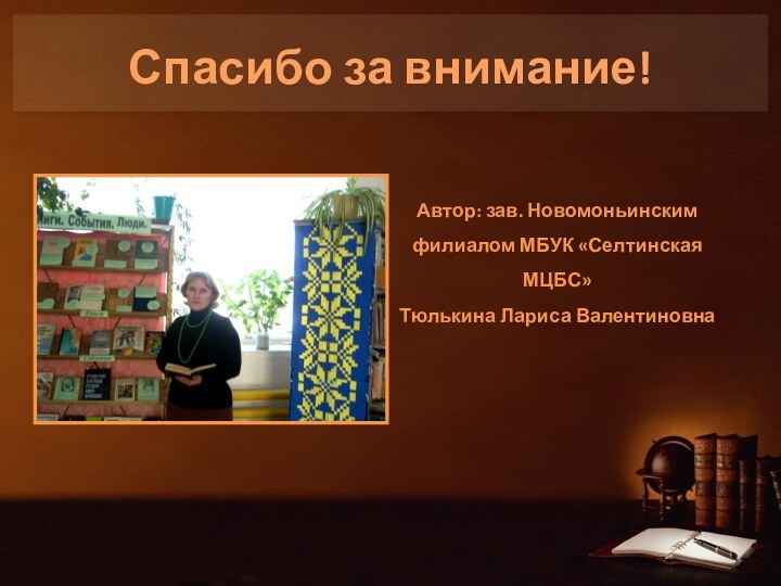 Спасибо за внимание!Автор: зав. Новомоньинским филиалом МБУК «Селтинская МЦБС»Тюлькина Лариса Валентиновна