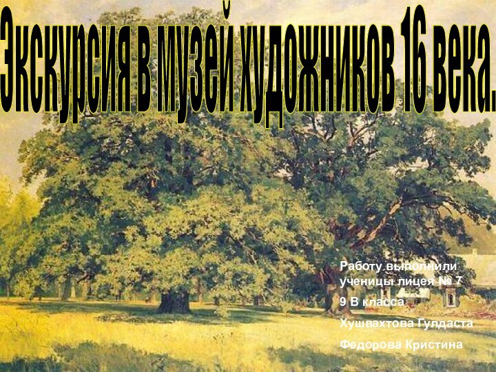 Экскурсия в музей художников 16 века.Работу выполнили ученицы лицея № 79 В классаХушвахтова ГулдастаФедорова Кристина