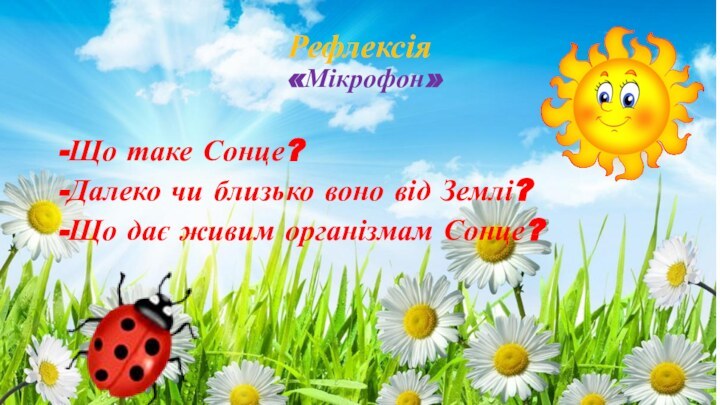 Рефлексія   «Мікрофон»Що таке Сонце?Далеко чи близько воно від Землі?Що дає живим організмам Сонце?