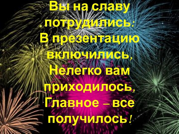 Вы на славу потрудились: В презентацию включились, Нелегко вам приходилось, Главное – все получилось!