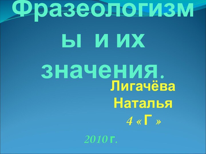 Фразеологизмы и их значения.Лигачёва Наталья4 « Г »2010 г.