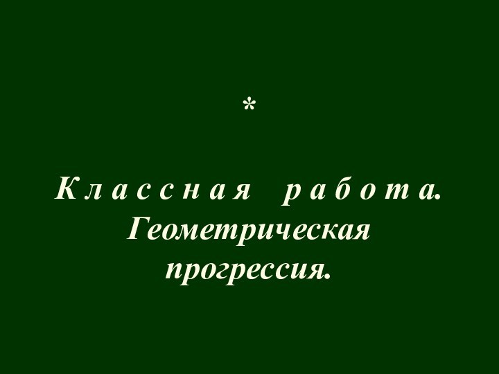 **К л а с с н а я  р а б о т а.Геометрическаяпрогрессия.