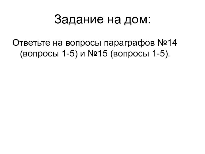 Задание на дом:Ответьте на вопросы параграфов №14 (вопросы 1-5) и №15 (вопросы 1-5).