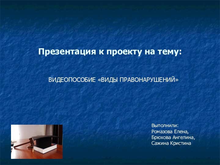 Презентация к проекту на тему:ВИДЕОПОСОБИЕ «ВИДЫ ПРАВОНАРУШЕНИЙ»Выполнили:Ромазова Елена, Брюхова Ангелина, Сажина Кристина