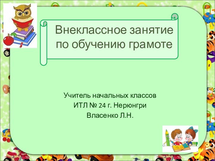 Внеклассное занятие по обучению грамоте Учитель начальных классов ИТЛ № 24 г. НерюнгриВласенко Л.Н.