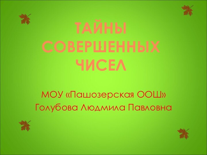 МОУ «Пашозерская ООШ»Голубова Людмила ПавловнаТАЙНЫ СОВЕРШЕННЫХ ЧИСЕЛ