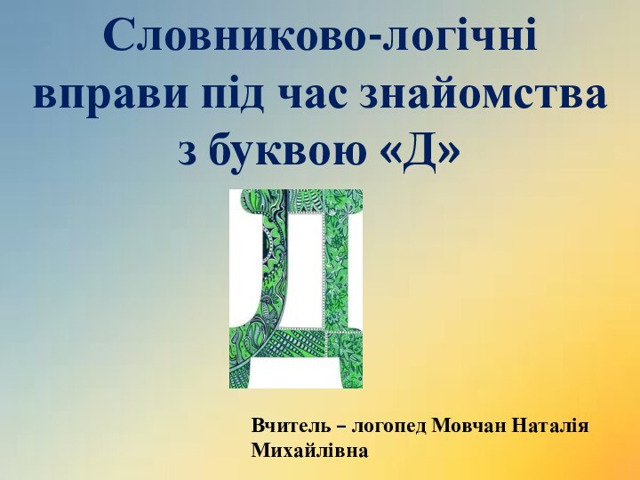 Словниково-логічні вправи під час знайомства з буквою «Д» Вчитель – логопед Мовчан Наталія Михайлівна