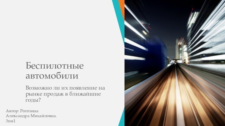 Беспилотные автомобилиВозможно ли их появление на рынке продаж в ближайшие годы?Автор: Рогозина Александра Михайловна. 3пи1