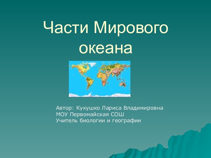 Части Мирового океанаАвтор: Кукушко Лариса ВладимировнаМОУ Первомайская СОШУчитель биологии и географии