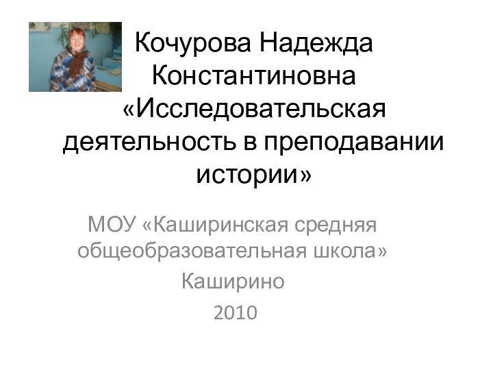 Кочурова Надежда Константиновна  «Исследовательская деятельность в преподавании истории»МОУ «Каширинская средняя общеобразовательная школа»Каширино 2010