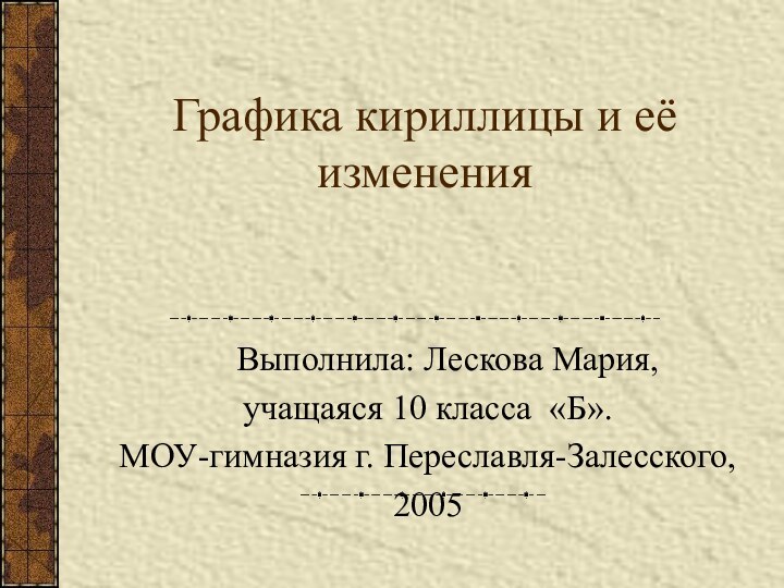 Графика кириллицы и её изменения	Выполнила: Лескова Мария,учащаяся 10 класса «Б».МОУ-гимназия г. Переславля-Залесского, 2005