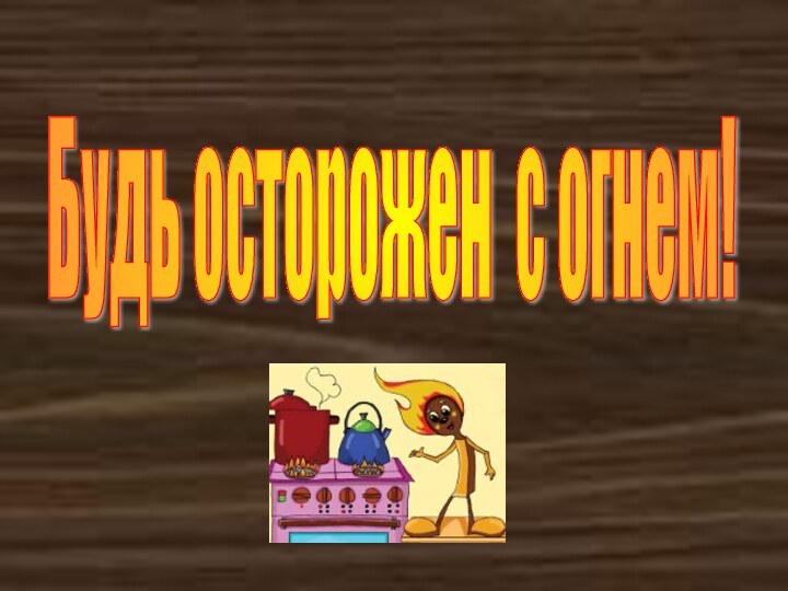 Будь осторожен с огнем!