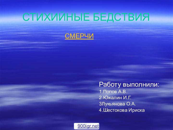 СТИХИЙНЫЕ БЕДСТВИЯСМЕРЧИРаботу выполнили:1.Попов А.В.2.Южалин И.Г.3Лукьянова О.А.4.Шестокова Ириска