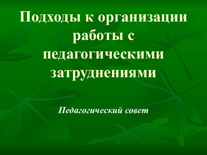 Подходы к организации работы с педагогическими затруднениямиПедагогический совет