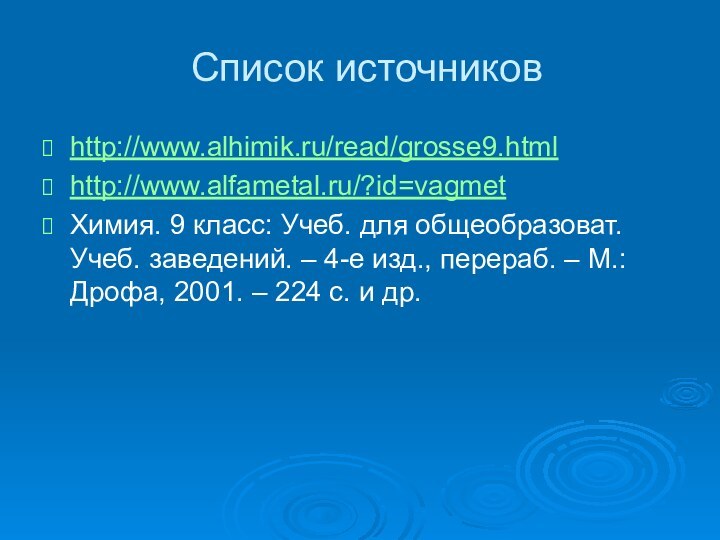 Список источниковhttp://www.alhimik.ru/read/grosse9.htmlhttp://www.alfametal.ru/?id=vagmetХимия. 9 класс: Учеб. для общеобразоват. Учеб. заведений. – 4-е изд.,