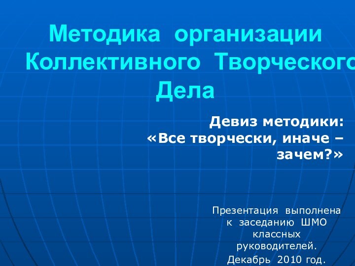 Методика организации Коллективного Творческого ДелаПрезентация выполнена к заседанию ШМО классных руководителей.Декабрь 2010