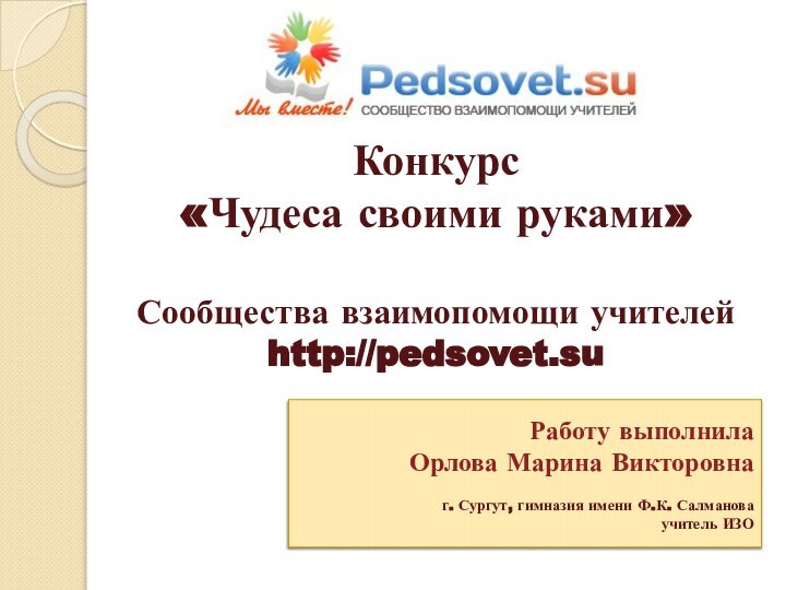 Работу выполнилаОрлова Марина Викторовнаг. Сургут, гимназия имени Ф.К. Салмановаучитель ИЗОКонкурс «Чудеса своими