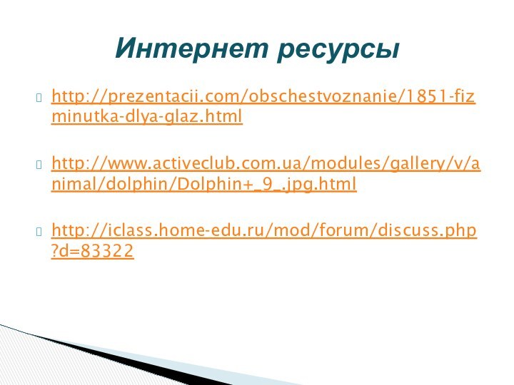 http://prezentacii.com/obschestvoznanie/1851-fizminutka-dlya-glaz.htmlhttp://www.activeclub.com.ua/modules/gallery/v/animal/dolphin/Dolphin+_9_.jpg.htmlhttp://iclass.home-edu.ru/mod/forum/discuss.php?d=83322Интернет ресурсы