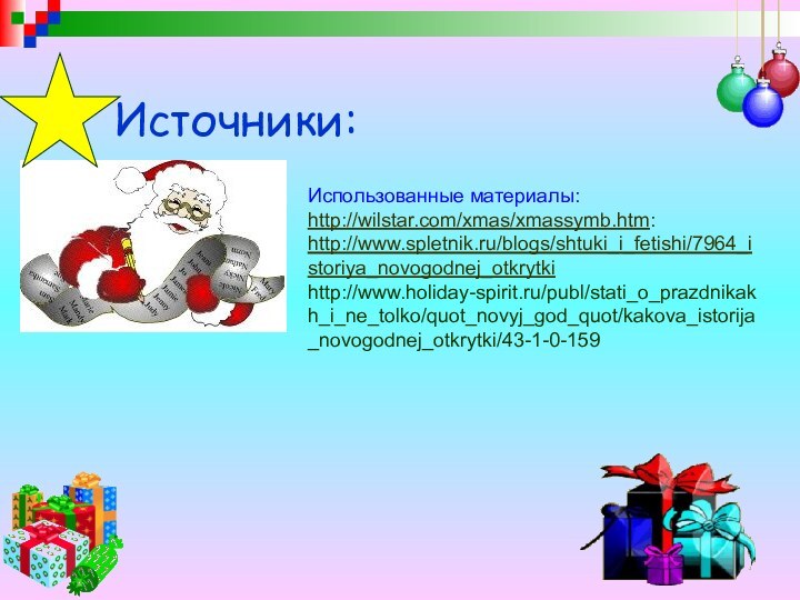 Источники:Использованные материалы:http://wilstar.com/xmas/xmassymb.htm:http://www.spletnik.ru/blogs/shtuki_i_fetishi/7964_istoriya_novogodnej_otkrytkihttp://www.holiday-spirit.ru/publ/stati_o_prazdnikakh_i_ne_tolko/quot_novyj_god_quot/kakova_istorija_novogodnej_otkrytki/43-1-0-159