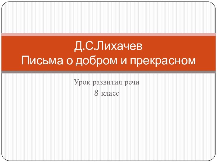 Урок развития речи 8 классД.С.Лихачев Письма о добром и прекрасном