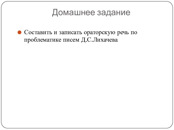 Домашнее задание Составить и записать ораторскую речь по проблематике писем Д.С.Лихачева