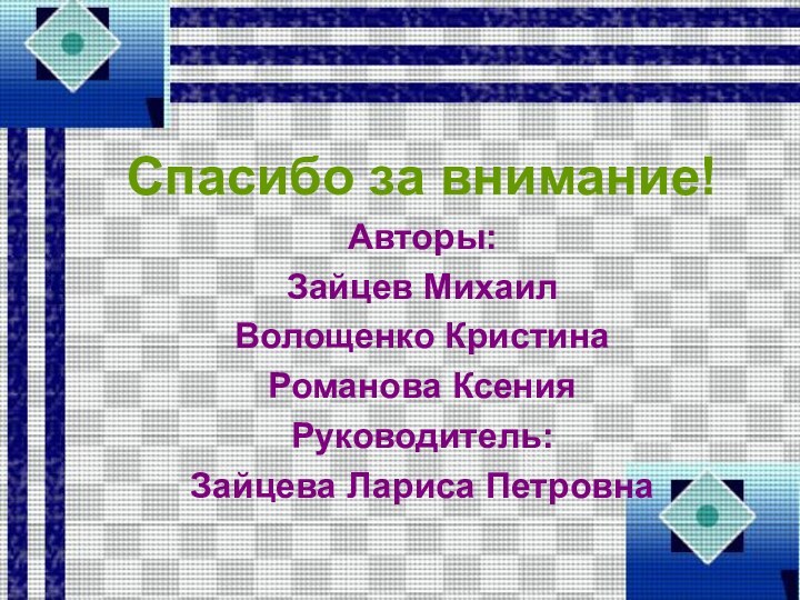 Спасибо за внимание!Авторы:Зайцев МихаилВолощенко КристинаРоманова КсенияРуководитель:Зайцева Лариса Петровна