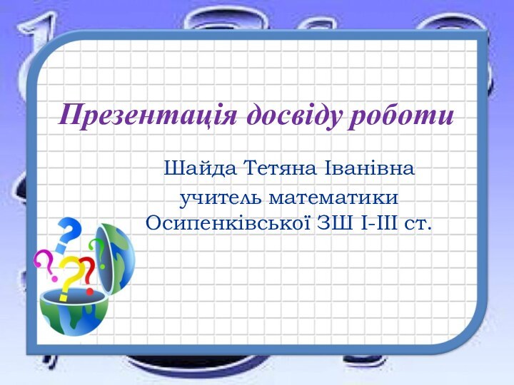 Презентація досвіду роботи Шайда Тетяна Іванівнаучитель математики Осипенківської ЗШ І-ІІІ ст.