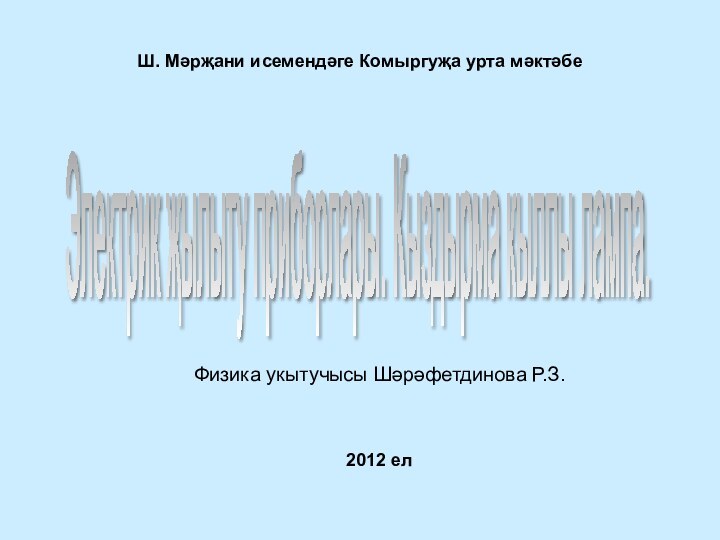 Ш. Мәрҗани исемендәге Комыргуҗа урта мәктәбеФизика укытучысы Шәрәфетдинова Р.З.2012 елЭлектрик җылыту приборлары. Кыздырма кыллы лампа.