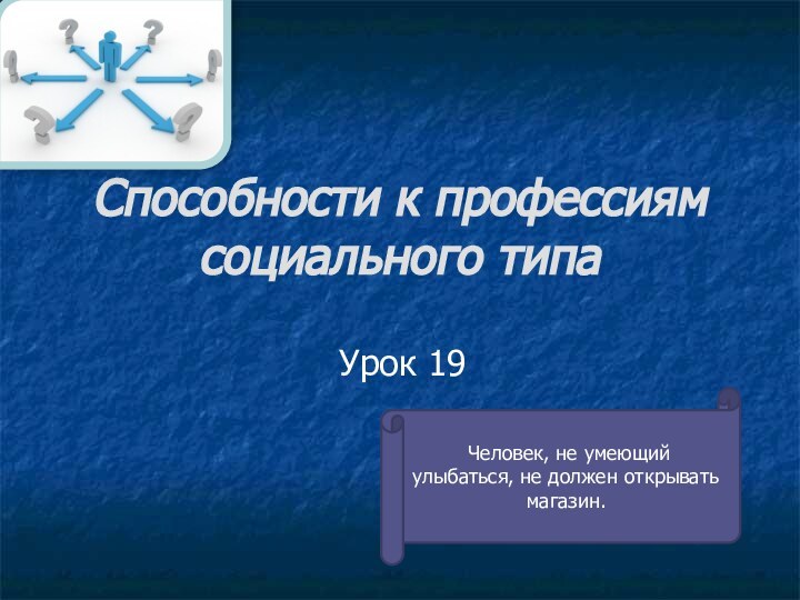 Способности к профессиям социального типаУрок 19 Человек, не умеющий улыбаться, не должен открывать магазин.