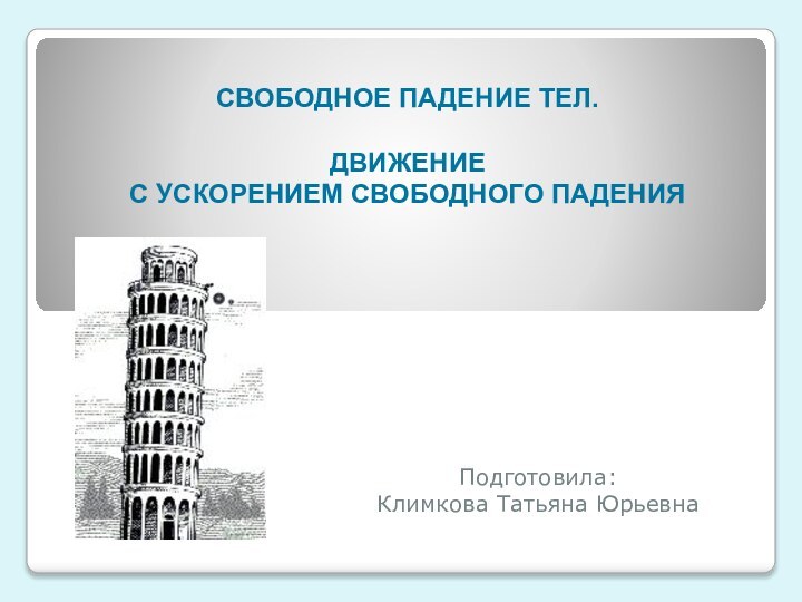 Подготовила:Климкова Татьяна ЮрьевнаСВОБОДНОЕ ПАДЕНИЕ ТЕЛ.  ДВИЖЕНИЕ  С УСКОРЕНИЕМ СВОБОДНОГО ПАДЕНИЯ