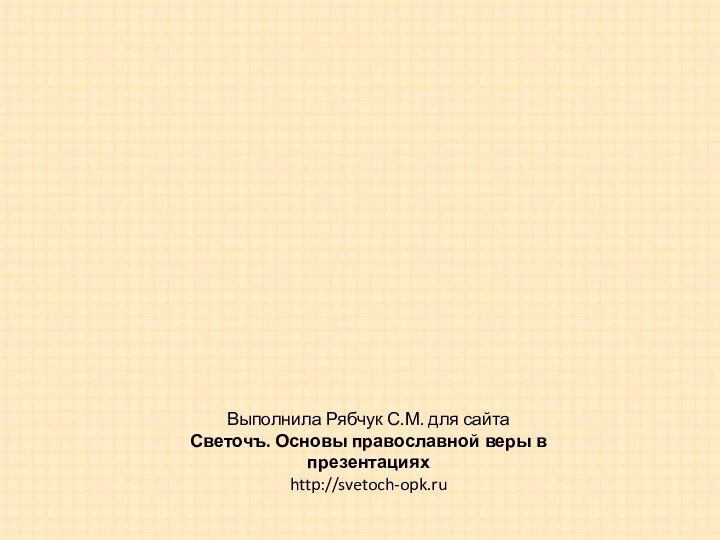 Выполнила Рябчук С.М. для сайтаСветочъ. Основы православной веры в презентацияхhttp://svetoch-opk.ru