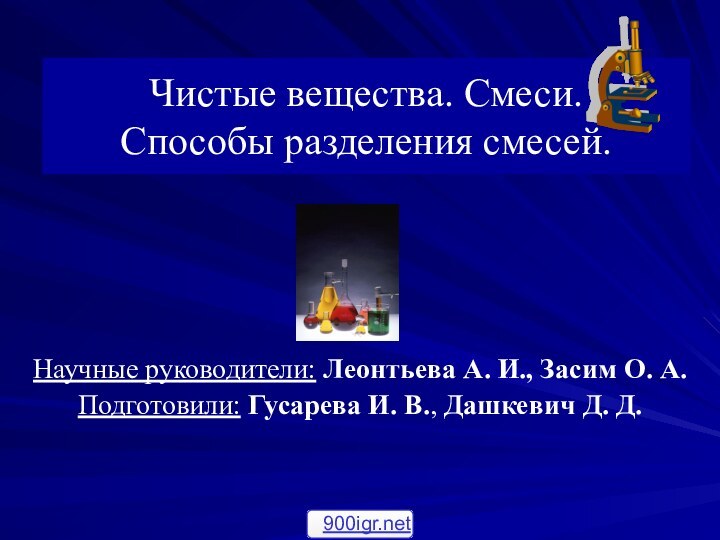 Чистые вещества. Смеси. Способы разделения смесей.Научные руководители: Леонтьева А. И., Засим О.