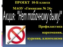 ПРОЕКТ 10-Б класса МАОУ Гимназия № 24 Акция: Нет табачному дыму! Профилактика наркомании, курения, алкоголизма