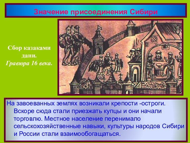 Значение присоединения СибириНа завоеванных землях возникали крепости -остроги. Вскоре сюда стали приезжать