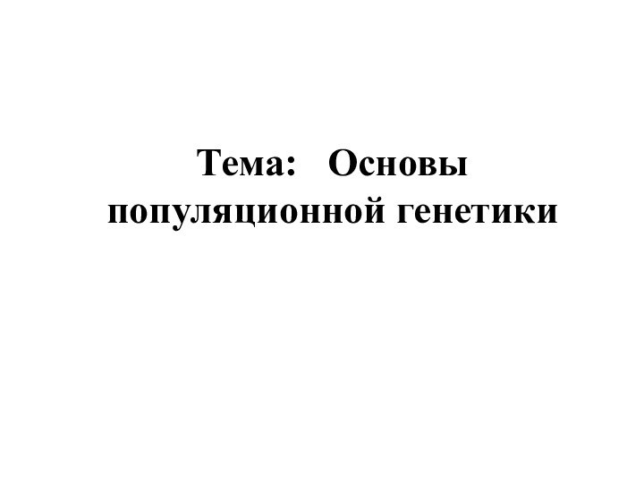   Тема:  Основы популяционной генетики 