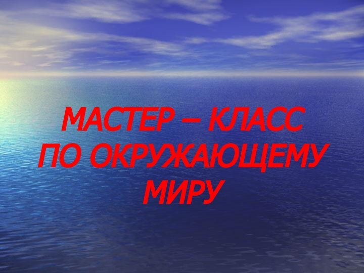 МАСТЕР – КЛАСС  ПО ОКРУЖАЮЩЕМУ МИРУ