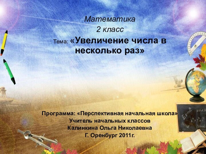 Математика2 классТема: «Увеличение числа в несколько раз»Программа: «Перспективная начальная школа»Учитель начальных классовКалинкина Ольга НиколаевнаГ. Оренбург 2011г.