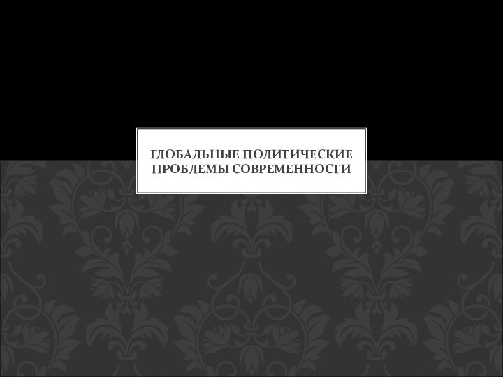 ГЛОБАЛЬНЫЕ ПОЛИТИЧЕСКИЕ ПРОБЛЕМЫ СОВРЕМЕННОСТИ