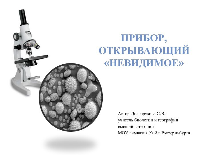 Автор Долгорукова С.В.учитель биологии и географиивысшей категорииМОУ гимназия № 2 г.ЕкатеринбургаПрибор, открывающий«невидимое»