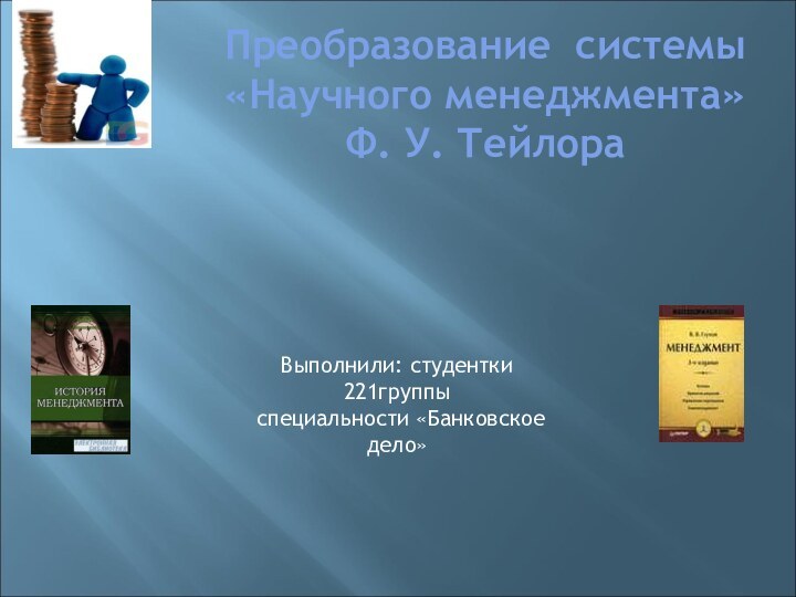 Преобразование системы «Научного менеджмента» Ф. У. ТейлораВыполнили: студентки 221группы специальности «Банковское дело»